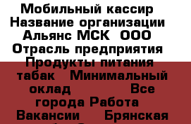 Мобильный кассир › Название организации ­ Альянс-МСК, ООО › Отрасль предприятия ­ Продукты питания, табак › Минимальный оклад ­ 27 000 - Все города Работа » Вакансии   . Брянская обл.,Сельцо г.